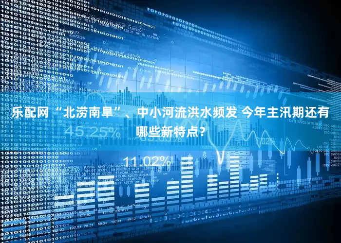 乐配网 “北涝南旱”、中小河流洪水频发 今年主汛期还有哪些新特点？