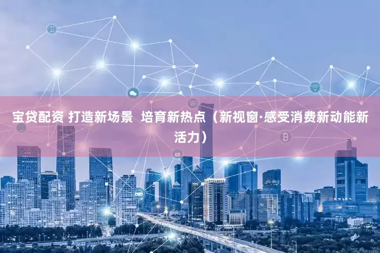 宝贷配资 打造新场景  培育新热点（新视窗·感受消费新动能新活力）