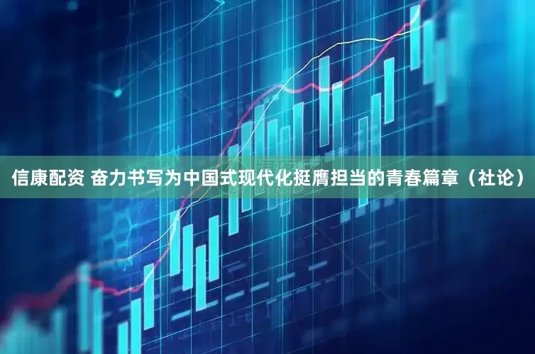 信康配资 奋力书写为中国式现代化挺膺担当的青春篇章（社论）
